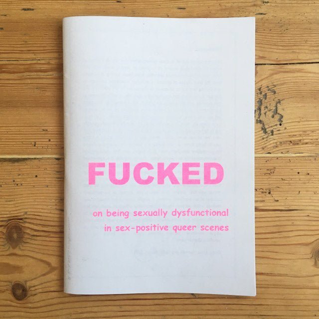 Fucked: On Being Sexually Dysfunctional in Sex-Positive Queer Scenes - Zine - Pen Fight